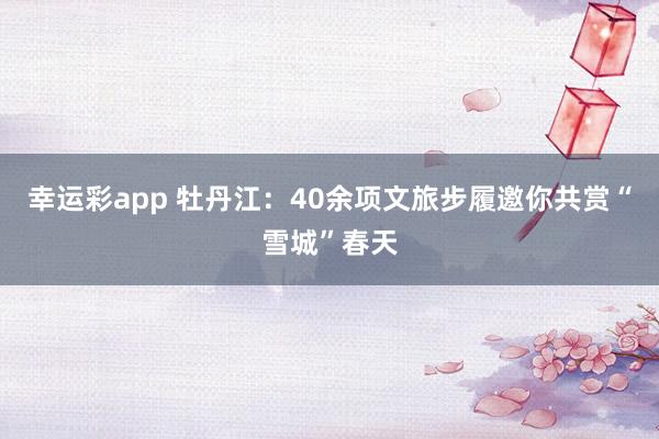 幸运彩app 牡丹江：40余项文旅步履邀你共赏“雪城”春天