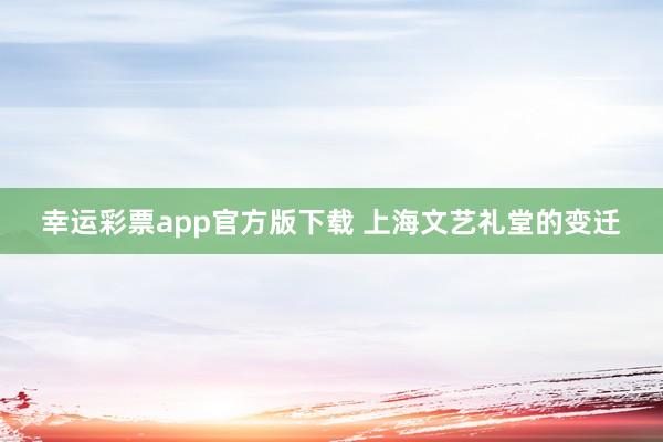 幸运彩票app官方版下载 上海文艺礼堂的变迁