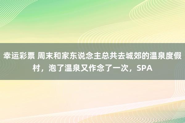 幸运彩票 周末和家东说念主总共去城郊的温泉度假村，泡了温泉又作念了一次，SPA