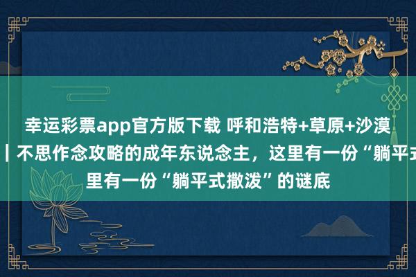 幸运彩票app官方版下载 呼和浩特+草原+沙漠6日5晚跟团游｜不思作念攻略的成年东说念主，这里有一份“躺平式撒泼”的谜底