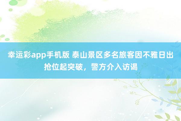 幸运彩app手机版 泰山景区多名旅客因不雅日出抢位起突破，警方介入访谒