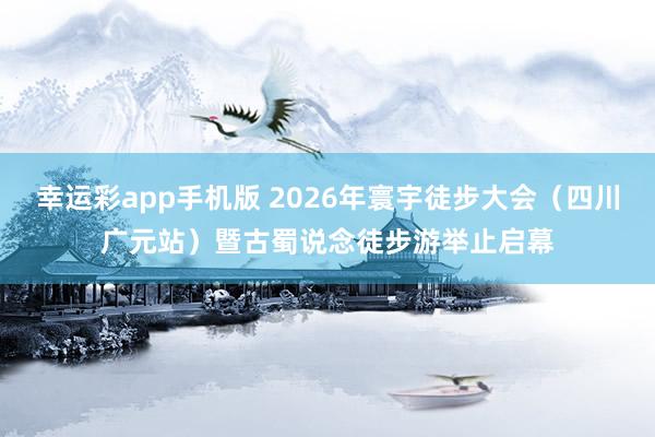 幸运彩app手机版 2026年寰宇徒步大会（四川广元站）暨古蜀说念徒步游举止启幕