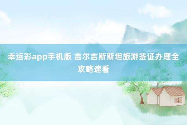 幸运彩app手机版 吉尔吉斯斯坦旅游签证办理全攻略速看