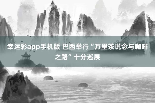 幸运彩app手机版 巴西举行“万里茶说念与咖啡之路”十分巡展