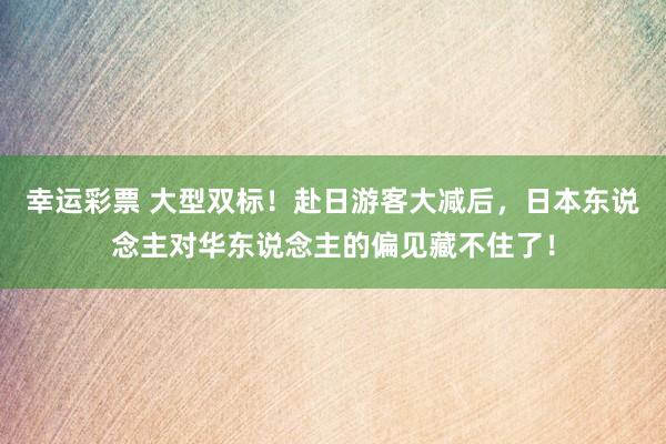 幸运彩票 大型双标！赴日游客大减后，日本东说念主对华东说念主的偏见藏不住了！