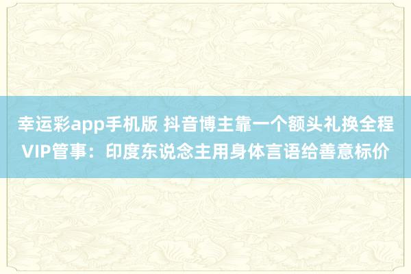 幸运彩app手机版 抖音博主靠一个额头礼换全程VIP管事：印度东说念主用身体言语给善意标价