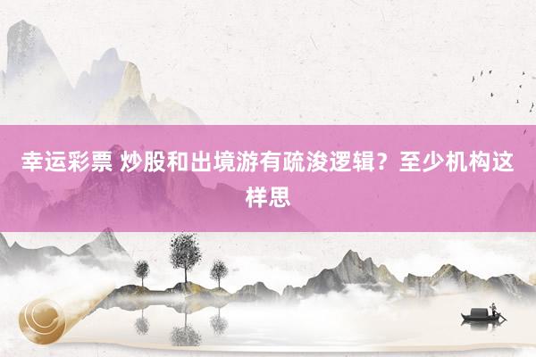 幸运彩票 炒股和出境游有疏浚逻辑？至少机构这样思