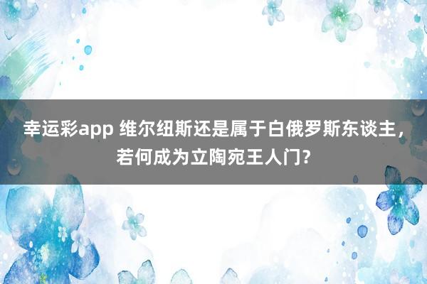 幸运彩app 维尔纽斯还是属于白俄罗斯东谈主，若何成为立陶宛王人门？
