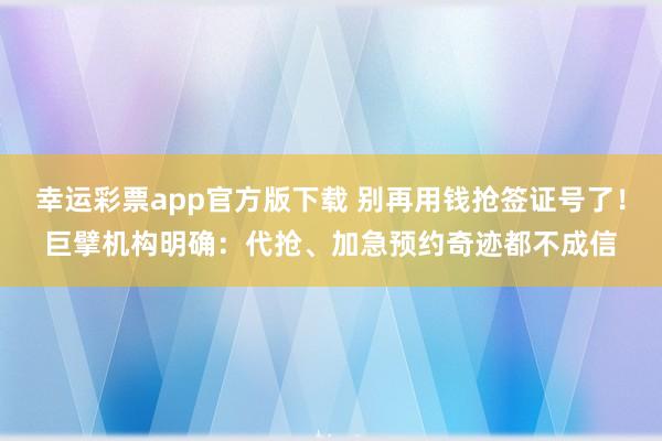 幸运彩票app官方版下载 别再用钱抢签证号了！巨擘机构明确：代抢、加急预约奇迹都不成信