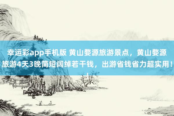 幸运彩app手机版 黄山婺源旅游景点，黄山婺源旅游4天3晚简短阔绰若干钱，出游省钱省力超实用！