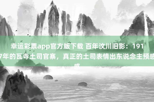 幸运彩票app官方版下载 百年汶川旧影：1917年的瓦寺土司官寨，真正的土司表情出东说念主预感