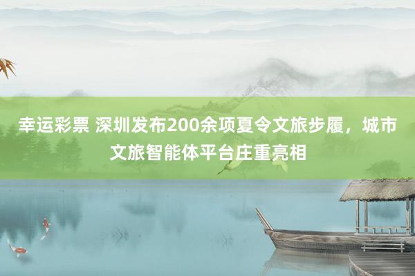 幸运彩票 深圳发布200余项夏令文旅步履，城市文旅智能体平台庄重亮相