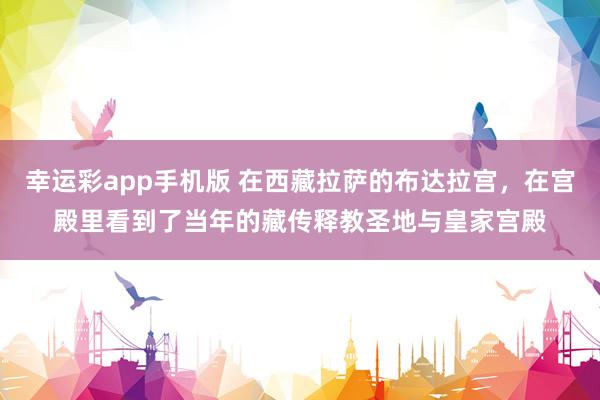 幸运彩app手机版 在西藏拉萨的布达拉宫，在宫殿里看到了当年的藏传释教圣地与皇家宫殿