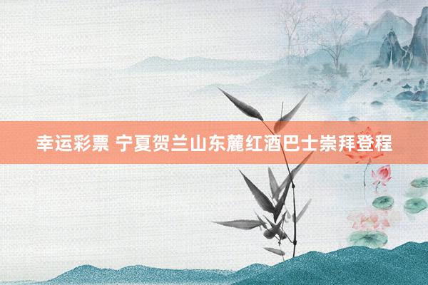 幸运彩票 宁夏贺兰山东麓红酒巴士崇拜登程