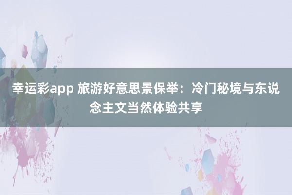 幸运彩app 旅游好意思景保举：冷门秘境与东说念主文当然体验共享
