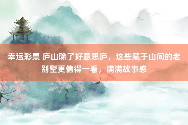 幸运彩票 庐山除了好意思庐，这些藏于山间的老别墅更值得一看，满满故事感