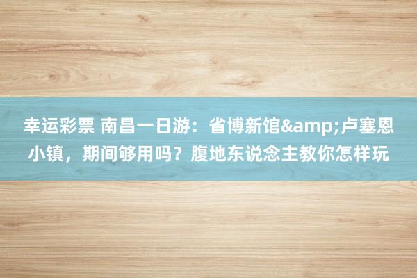 幸运彩票 南昌一日游：省博新馆&卢塞恩小镇，期间够用吗？腹地东说念主教你怎样玩