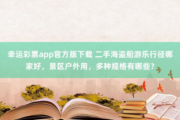 幸运彩票app官方版下载 二手海盗船游乐行径哪家好，景区户外用，多种规格有哪些？