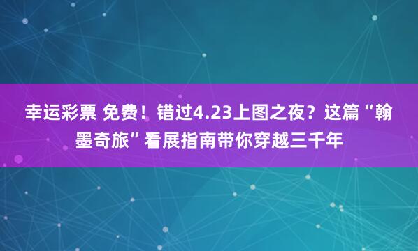 幸运彩票 免费！错过4.23上图之夜？这篇“翰墨奇旅”看展指南带你穿越三千年