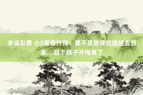 幸运彩票 小S哭着忏悔：要不是我硬拉姐姐去日本…目下肠子齐悔青了