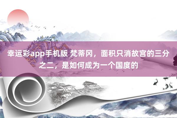 幸运彩app手机版 梵蒂冈，面积只消故宫的三分之二，是如何成为一个国度的