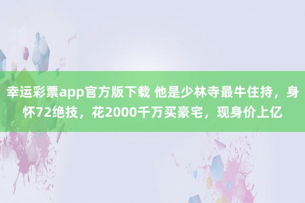 幸运彩票app官方版下载 他是少林寺最牛住持，身怀72绝技，花2000千万买豪宅，现身价上亿