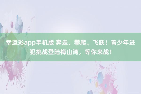 幸运彩app手机版 奔走、攀爬、飞跃！青少年进犯挑战登陆梅山湾，等你来战！