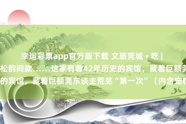 幸运彩票app官方版下载 文旅莞城 • 吃 | 七彩啫喱、香蕉船，还有谭松韵同款……这家有着42年历史的宾馆，藏着巨额莞东谈主荒芜“第一次”（内含宠粉福利）