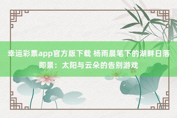 幸运彩票app官方版下载 杨雨晨笔下的湖畔日落即景：太阳与云朵的告别游戏