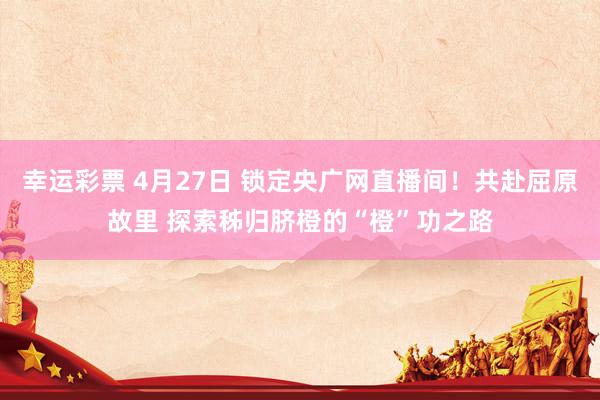 幸运彩票 4月27日 锁定央广网直播间！共赴屈原故里 探索秭归脐橙的“橙”功之路