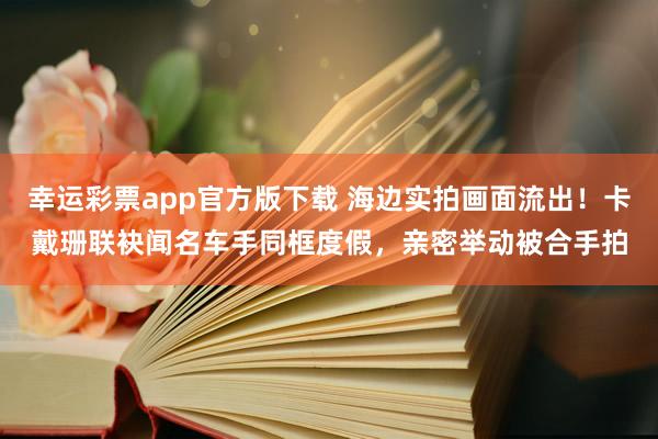 幸运彩票app官方版下载 海边实拍画面流出！卡戴珊联袂闻名车手同框度假，亲密举动被合手拍