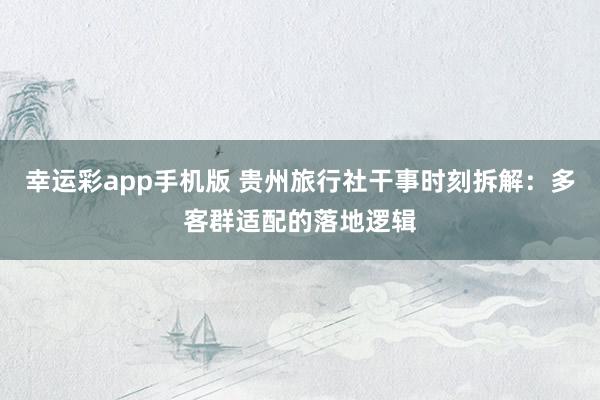幸运彩app手机版 贵州旅行社干事时刻拆解：多客群适配的落地逻辑