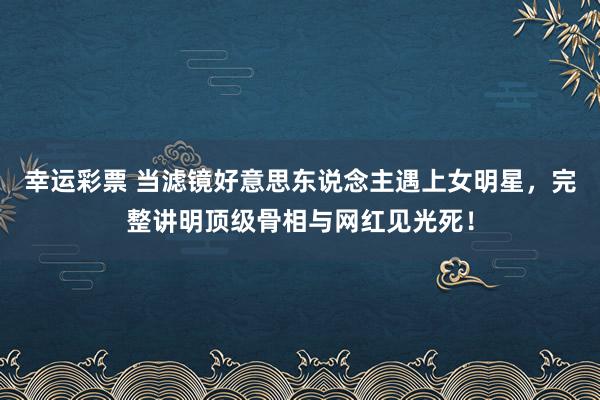 幸运彩票 当滤镜好意思东说念主遇上女明星，完整讲明顶级骨相与网红见光死！