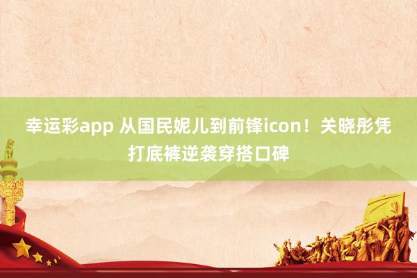 幸运彩app 从国民妮儿到前锋icon！关晓彤凭打底裤逆袭穿搭口碑