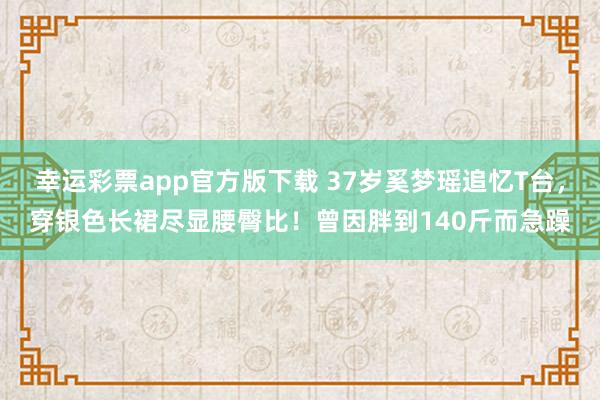 幸运彩票app官方版下载 37岁奚梦瑶追忆T台，穿银色长裙尽显腰臀比！曾因胖到140斤而急躁
