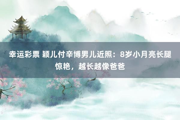 幸运彩票 颖儿付辛博男儿近照：8岁小月亮长腿惊艳，越长越像爸爸