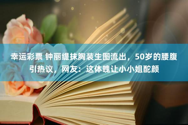 幸运彩票 钟丽缇抹胸装生图流出，50岁的腰腹引热议，网友：这体魄让小小姐酡颜