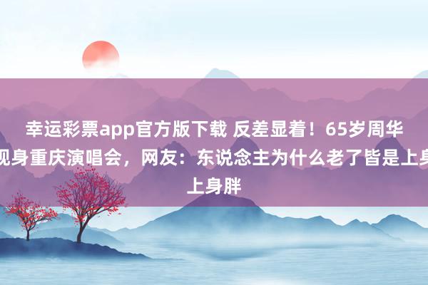 幸运彩票app官方版下载 反差显着！65岁周华健现身重庆演唱会，网友：东说念主为什么老了皆是上身胖