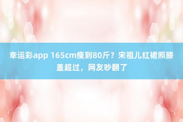幸运彩app 165cm瘦到80斤？宋祖儿红裙照膝盖超过，网友吵翻了