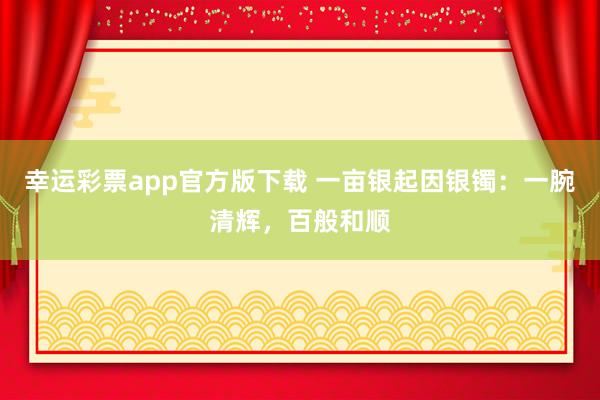 幸运彩票app官方版下载 一亩银起因银镯：一腕清辉，百般和顺