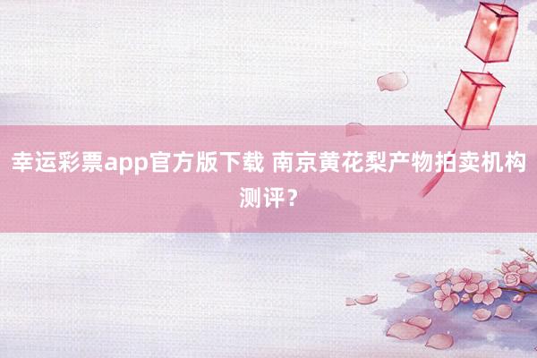 幸运彩票app官方版下载 南京黄花梨产物拍卖机构测评？