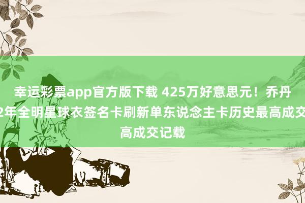 幸运彩票app官方版下载 425万好意思元！乔丹1992年全明星球衣签名卡刷新单东说念主卡历史最高成交记载