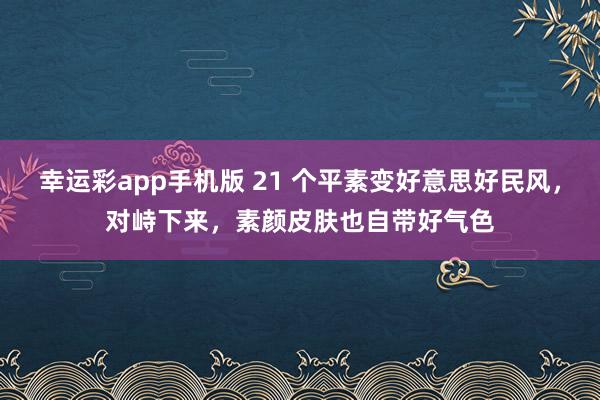 幸运彩app手机版 21 个平素变好意思好民风，对峙下来，素颜皮肤也自带好气色