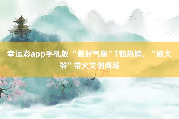 幸运彩app手机版 “最好气象”T恤热销，“施大爷”带火文创商场