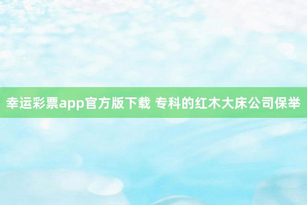 幸运彩票app官方版下载 专科的红木大床公司保举