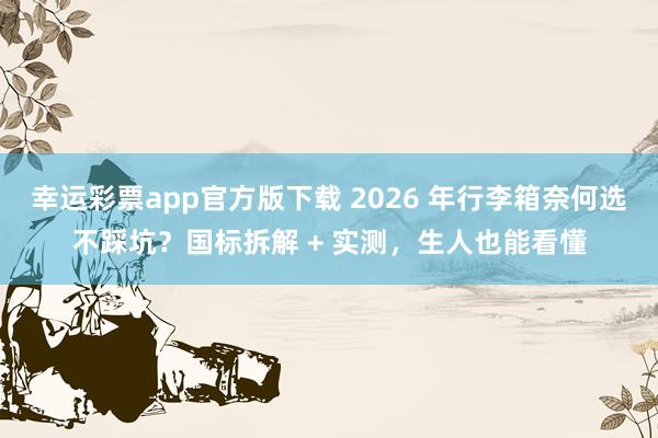 幸运彩票app官方版下载 2026 年行李箱奈何选不踩坑？国标拆解 + 实测，生人也能看懂