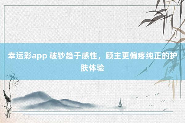 幸运彩app 破钞趋于感性，顾主更偏疼纯正的护肤体验