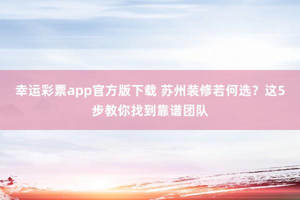幸运彩票app官方版下载 苏州装修若何选？这5步教你找到靠谱团队