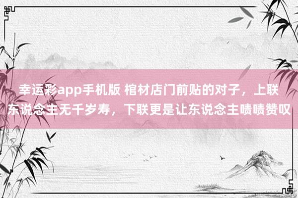 幸运彩app手机版 棺材店门前贴的对子，上联东说念主无千岁寿，下联更是让东说念主啧啧赞叹