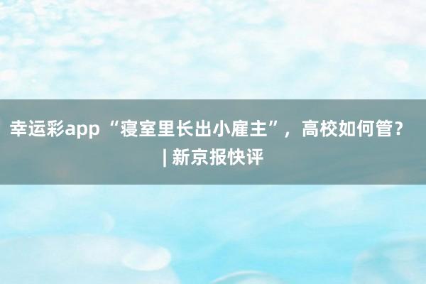 幸运彩app “寝室里长出小雇主”，高校如何管？ | 新京报快评